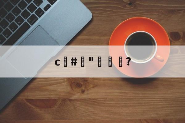 c#榯"褦袩?的简单介绍-九游官网